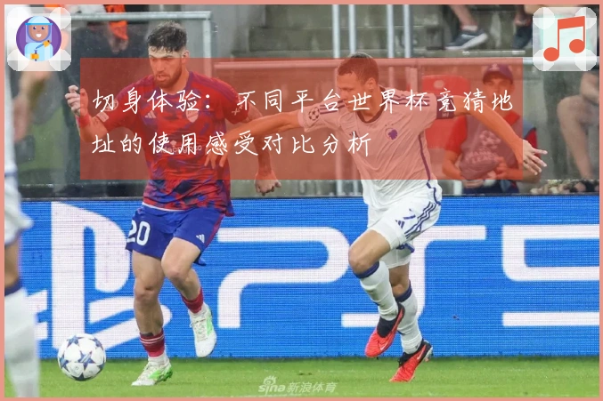 切身体验：不同平台世界杯竞猜地址的使用感受对比分析