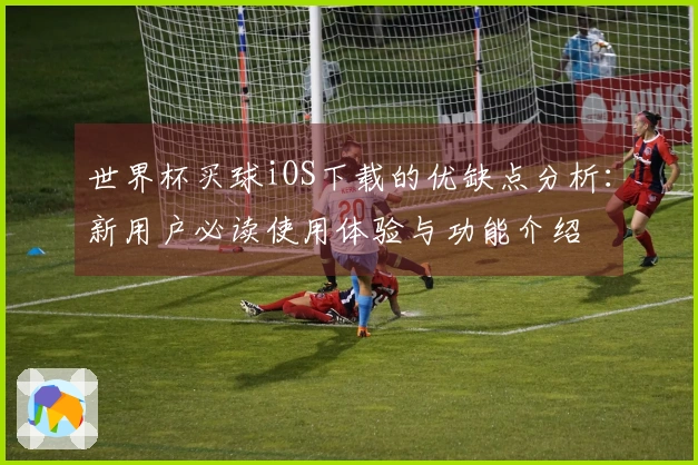 世界杯买球iOS下载的优缺点分析：新用户必读使用体验与功能介绍