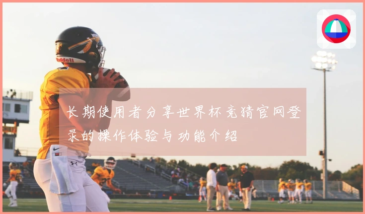 长期使用者分享世界杯竞猜官网登录的操作体验与功能介绍