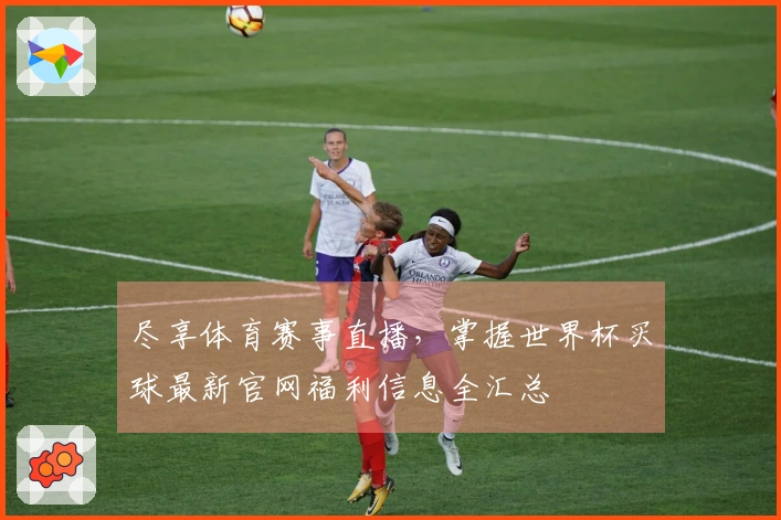 尽享体育赛事直播，掌握世界杯买球最新官网福利信息全汇总