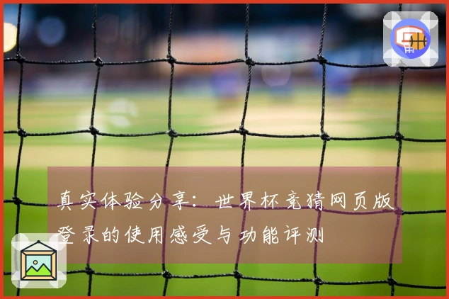 真实体验分享：世界杯竞猜网页版登录的使用感受与功能评测