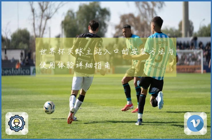 世界杯买球主站入口的安装方法与使用体验详细指南