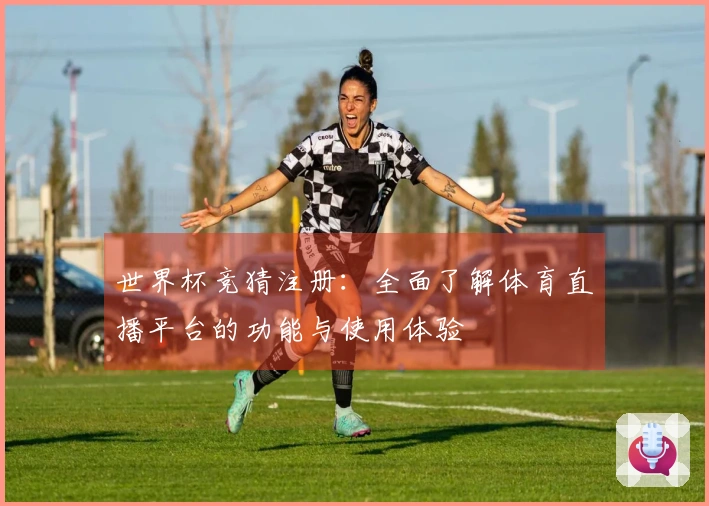 世界杯竞猜注册：全面了解体育直播平台的功能与使用体验