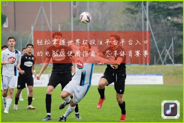 轻松掌握世界杯投注平台平台入口的电脑版使用指南，尽享体育赛事直播体验