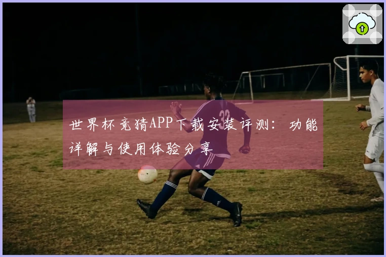 世界杯竞猜APP下载安装评测:功能详解与使用体验分享