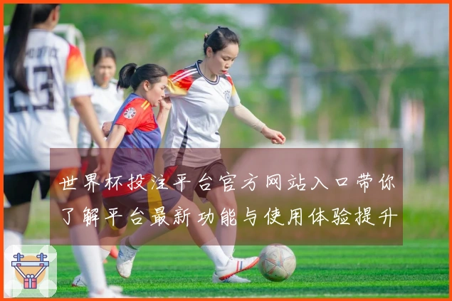 世界杯投注平台官方网站入口带你了解平台最新功能与使用体验提升指南