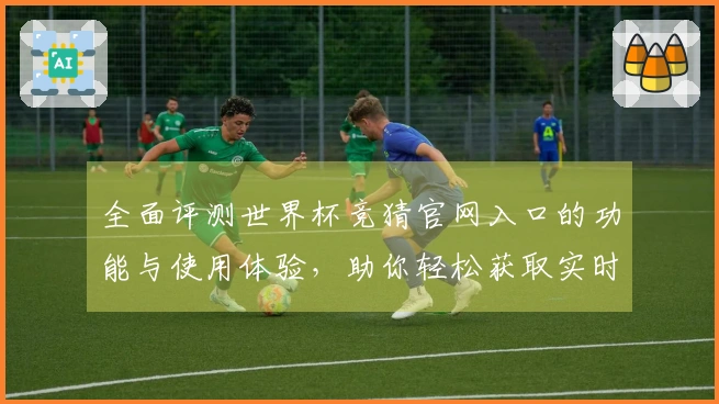 全面评测世界杯竞猜官网入口的功能与使用体验，助你轻松获取实时赛事信息