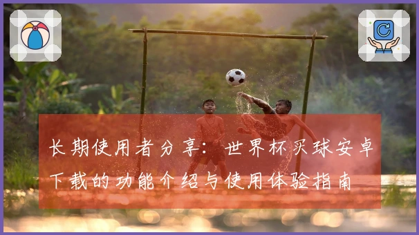 长期使用者分享：世界杯买球安卓下载的功能介绍与使用体验指南