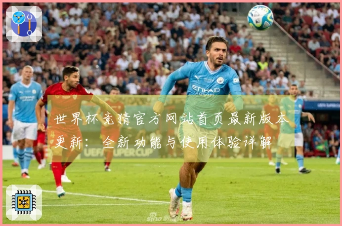 世界杯竞猜官方网站首页最新版本更新：全新功能与使用体验详解