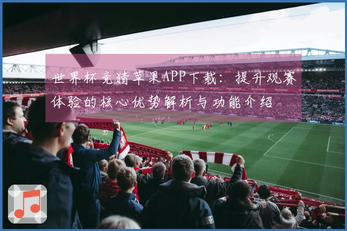 世界杯竞猜苹果APP下载：提升观赛体验的核心优势解析与功能介绍