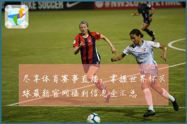 尽享体育赛事直播，掌握世界杯买球最新官网福利信息全汇总