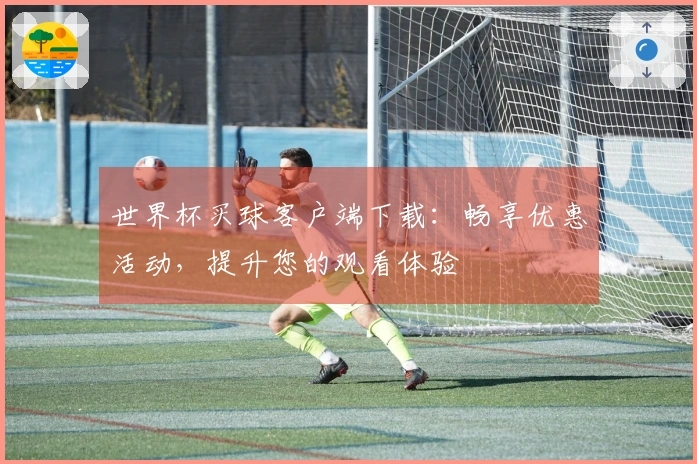 世界杯买球客户端下载：畅享优惠活动，提升您的观看体验