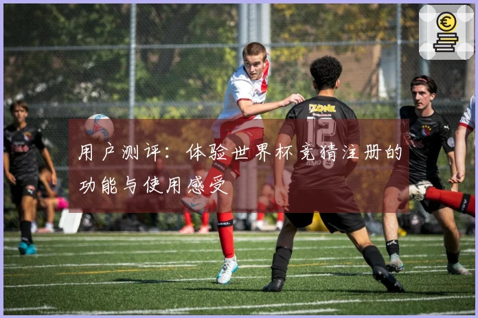 用户测评:体验世界杯竞猜注册的功能与使用感受