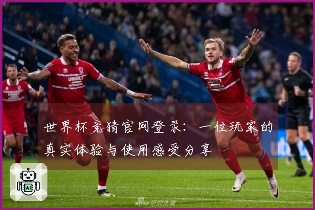 世界杯竞猜官网登录：一位玩家的真实体验与使用感受分享