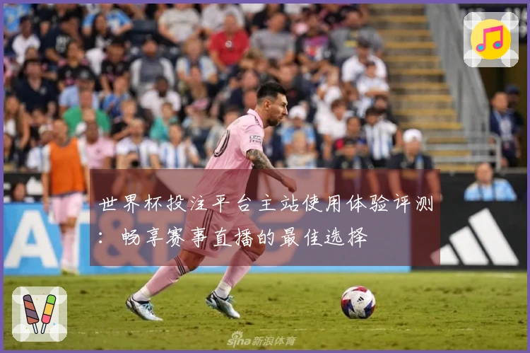 世界杯投注平台主站使用体验评测：畅享赛事直播的最佳选择