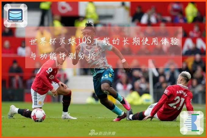 世界杯买球iOS下载的长期使用体验与功能评测分析
