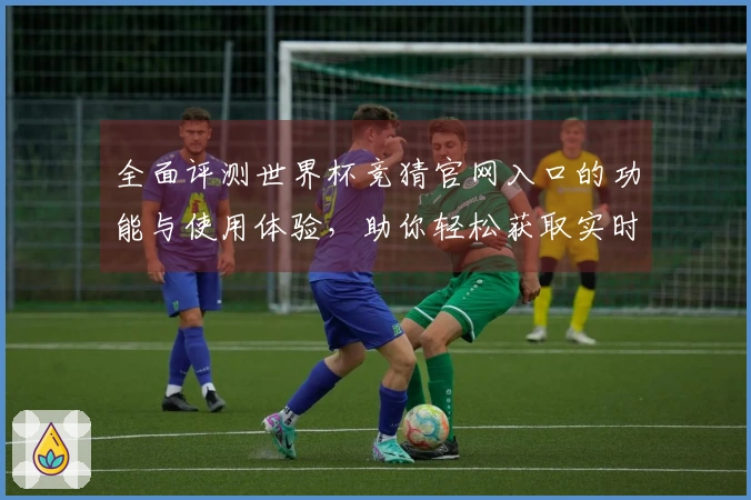 全面评测世界杯竞猜官网入口的功能与使用体验，助你轻松获取实时赛事信息