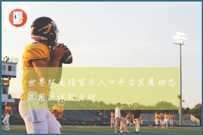 世界杯竞猜官方入口平台发展动态及用户体验分析