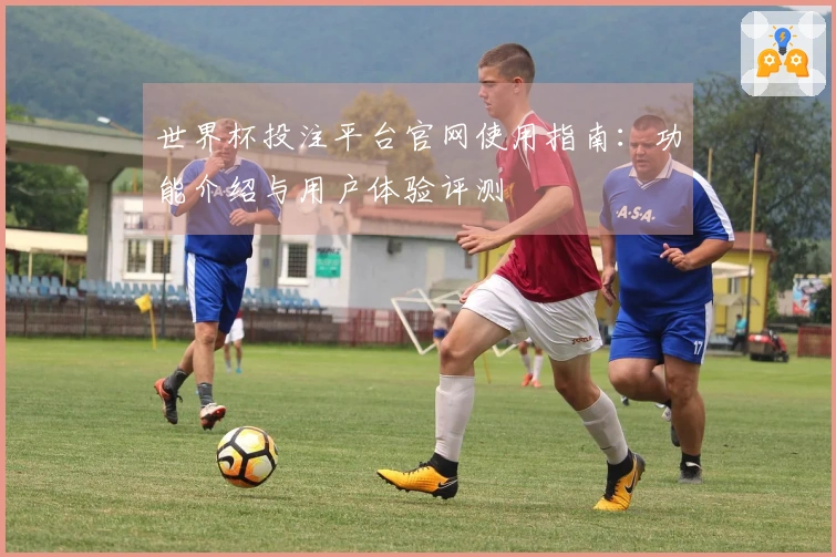 世界杯投注平台官网使用指南：功能介绍与用户体验评测