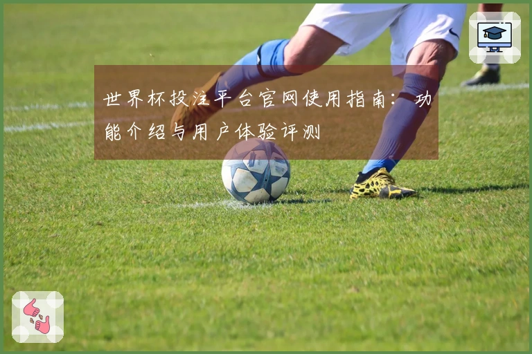 世界杯投注平台官网使用指南：功能介绍与用户体验评测