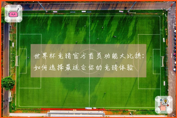 世界杯竞猜官方首页功能大比拼：如何选择最适合你的竞猜体验