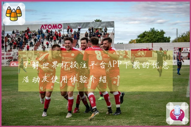 了解世界杯投注平台APP下载的优惠活动及使用体验介绍