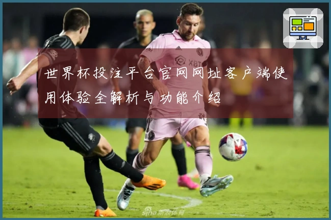 世界杯投注平台官网网址客户端使用体验全解析与功能介绍